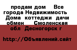 продам дом. - Все города Недвижимость » Дома, коттеджи, дачи обмен   . Смоленская обл.,Десногорск г.